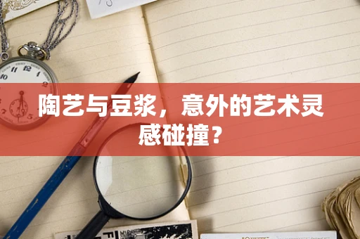 陶艺与豆浆，意外的艺术灵感碰撞？