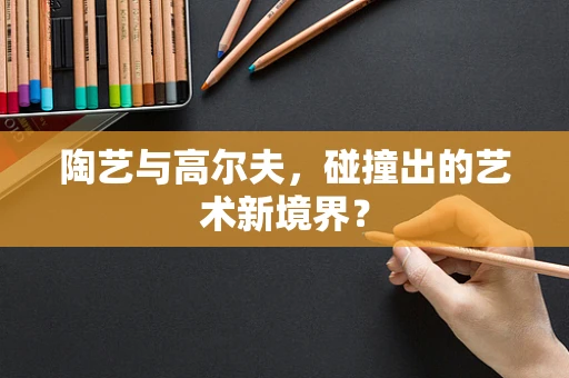 陶艺与高尔夫，碰撞出的艺术新境界？