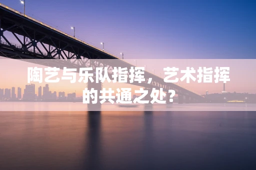 陶艺与乐队指挥，艺术指挥的共通之处？