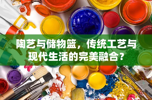 陶艺与储物篮，传统工艺与现代生活的完美融合？