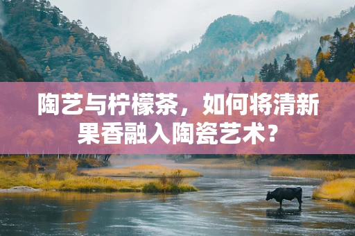 陶艺与柠檬茶，如何将清新果香融入陶瓷艺术？