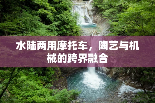 水陆两用摩托车，陶艺与机械的跨界融合