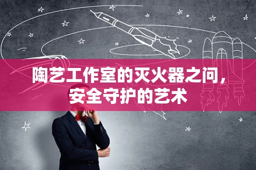 陶艺工作室的灭火器之问，安全守护的艺术