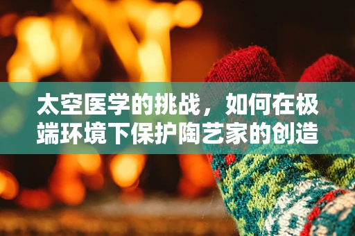 太空医学的挑战，如何在极端环境下保护陶艺家的创造力？