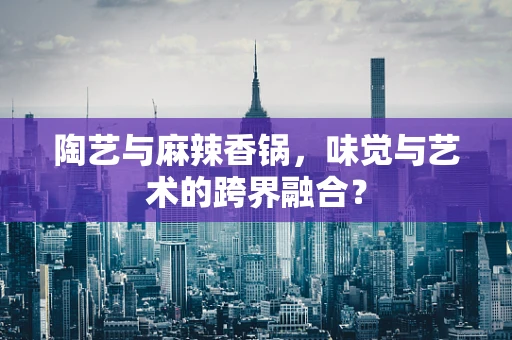 陶艺与麻辣香锅，味觉与艺术的跨界融合？