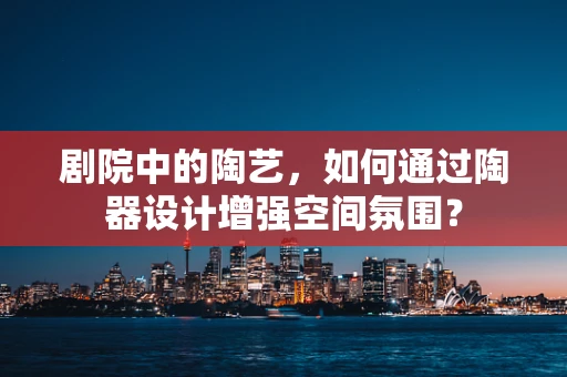 剧院中的陶艺，如何通过陶器设计增强空间氛围？
