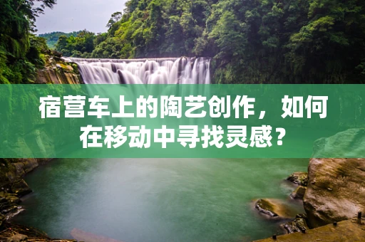 宿营车上的陶艺创作，如何在移动中寻找灵感？