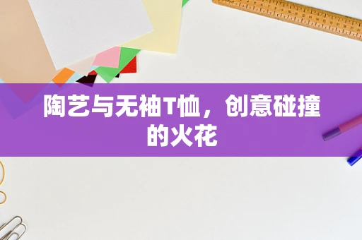 陶艺与无袖T恤，创意碰撞的火花