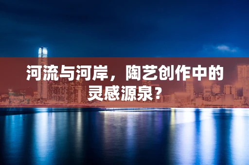 河流与河岸，陶艺创作中的灵感源泉？