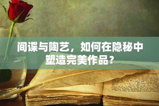 间谍与陶艺，如何在隐秘中塑造完美作品？
