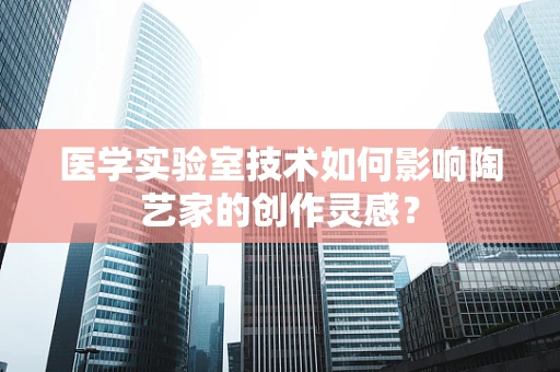 医学实验室技术如何影响陶艺家的创作灵感？
