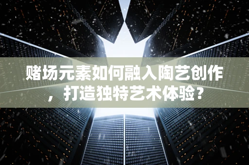 赌场元素如何融入陶艺创作，打造独特艺术体验？