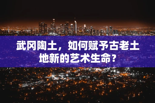 武冈陶土，如何赋予古老土地新的艺术生命？