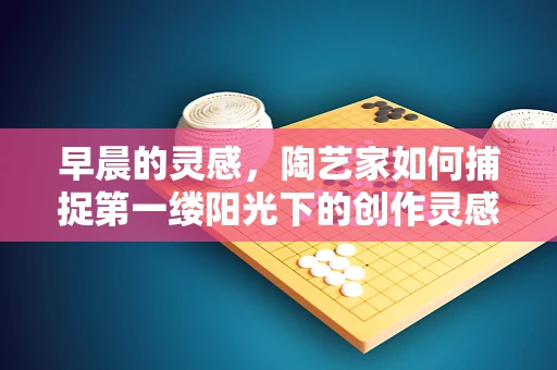早晨的灵感，陶艺家如何捕捉第一缕阳光下的创作灵感？