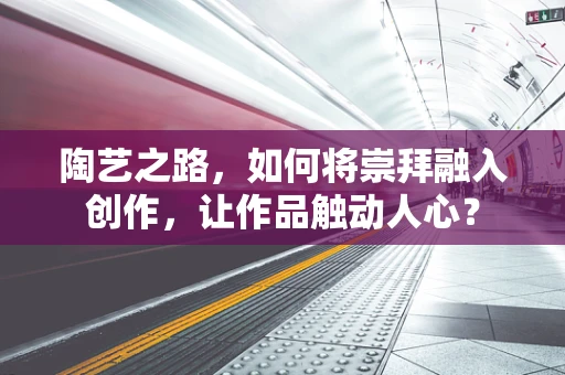 陶艺之路，如何将崇拜融入创作，让作品触动人心？