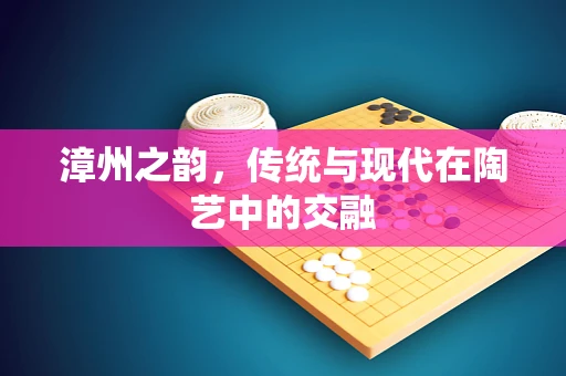 漳州之韵，传统与现代在陶艺中的交融