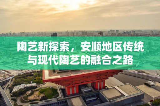 陶艺新探索，安顺地区传统与现代陶艺的融合之路