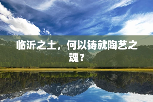 临沂之土，何以铸就陶艺之魂？