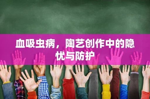 血吸虫病，陶艺创作中的隐忧与防护