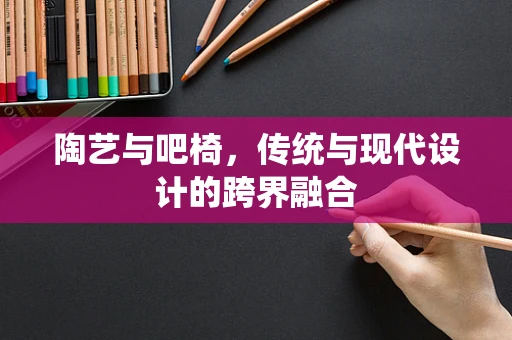 陶艺与吧椅，传统与现代设计的跨界融合