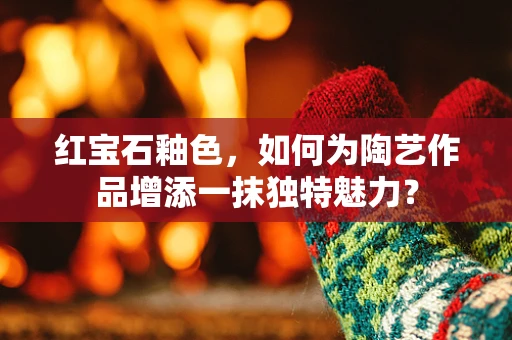红宝石釉色，如何为陶艺作品增添一抹独特魅力？