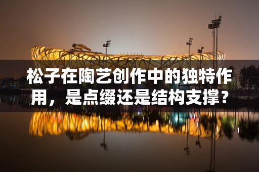 松子在陶艺创作中的独特作用，是点缀还是结构支撑？
