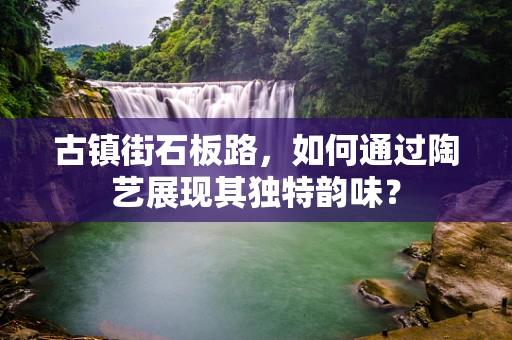 古镇街石板路，如何通过陶艺展现其独特韵味？