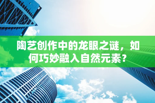 陶艺创作中的龙眼之谜，如何巧妙融入自然元素？