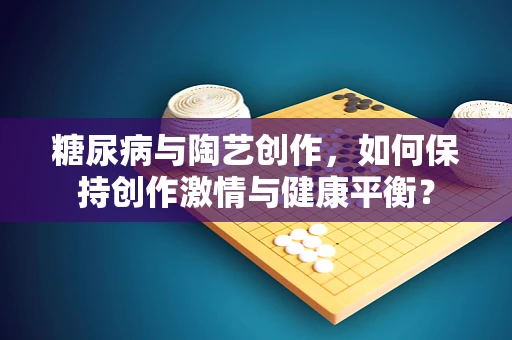 糖尿病与陶艺创作，如何保持创作激情与健康平衡？