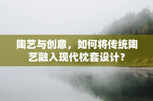 陶艺与创意，如何将传统陶艺融入现代枕套设计？