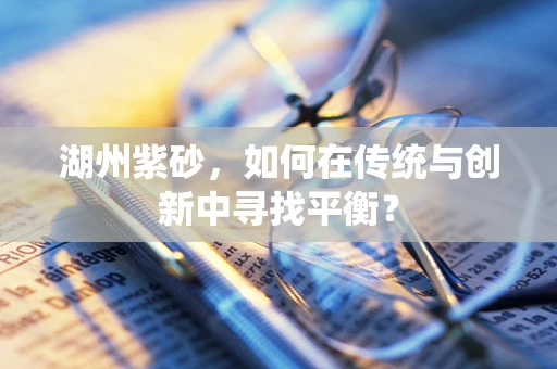 湖州紫砂，如何在传统与创新中寻找平衡？