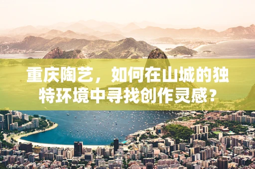 重庆陶艺，如何在山城的独特环境中寻找创作灵感？