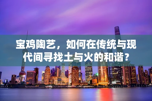 宝鸡陶艺，如何在传统与现代间寻找土与火的和谐？
