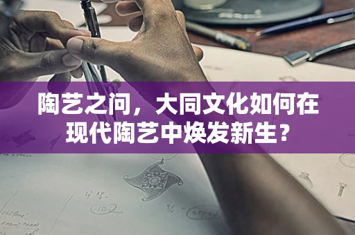 陶艺之问，大同文化如何在现代陶艺中焕发新生？