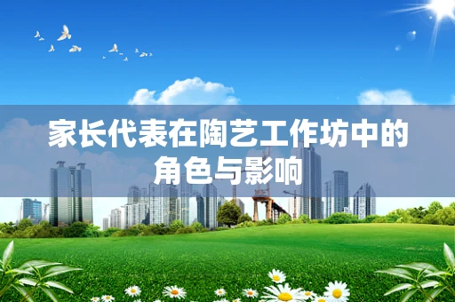 家长代表在陶艺工作坊中的角色与影响
