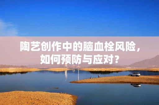 陶艺创作中的脑血栓风险，如何预防与应对？