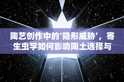 陶艺创作中的‘隐形威胁’，寄生虫学如何影响陶土选择与处理？