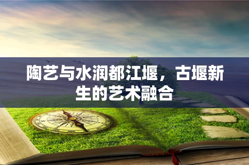 陶艺与水润都江堰，古堰新生的艺术融合