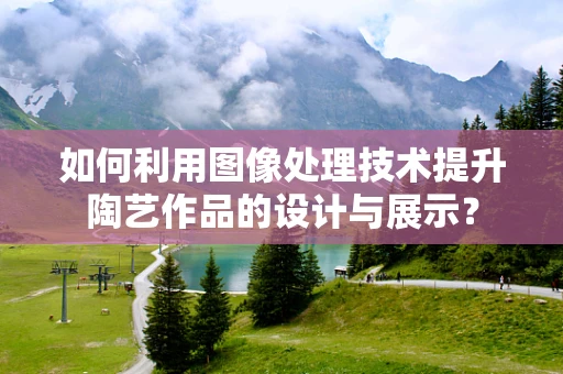 如何利用图像处理技术提升陶艺作品的设计与展示？