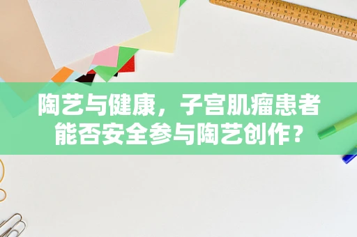 陶艺与健康，子宫肌瘤患者能否安全参与陶艺创作？