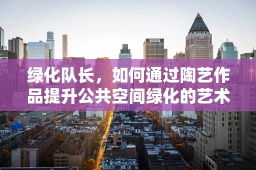 绿化队长，如何通过陶艺作品提升公共空间绿化的艺术感？