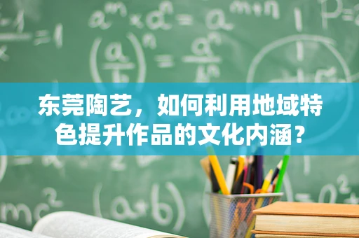 东莞陶艺，如何利用地域特色提升作品的文化内涵？