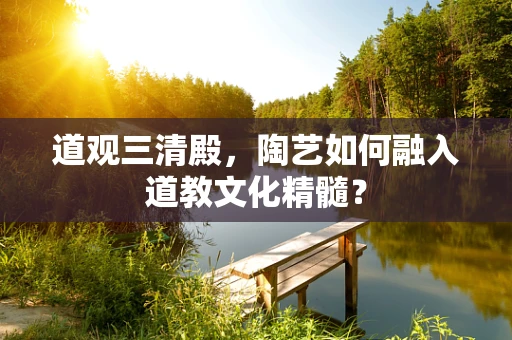 道观三清殿，陶艺如何融入道教文化精髓？