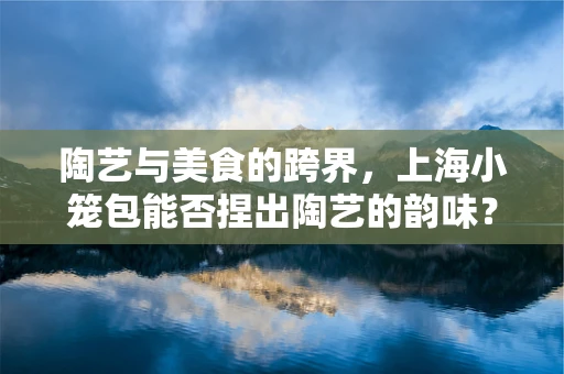 陶艺与美食的跨界，上海小笼包能否捏出陶艺的韵味？