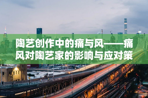 陶艺创作中的痛与风——痛风对陶艺家的影响与应对策略