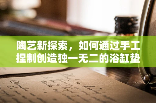 陶艺新探索，如何通过手工捏制创造独一无二的浴缸垫？