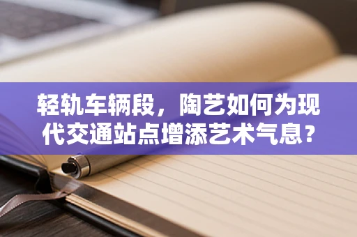 轻轨车辆段，陶艺如何为现代交通站点增添艺术气息？