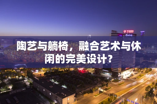 陶艺与躺椅，融合艺术与休闲的完美设计？