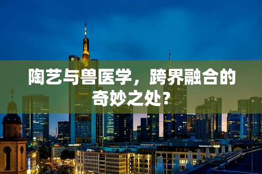 陶艺与兽医学，跨界融合的奇妙之处？