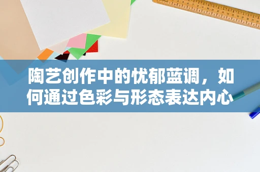 陶艺创作中的忧郁蓝调，如何通过色彩与形态表达内心世界？